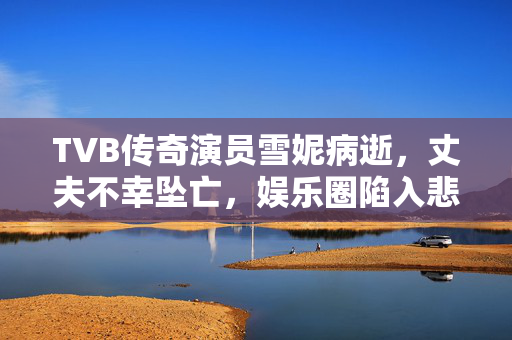 TVB传奇演员雪妮病逝，丈夫不幸坠亡，娱乐圈陷入悲痛氛围