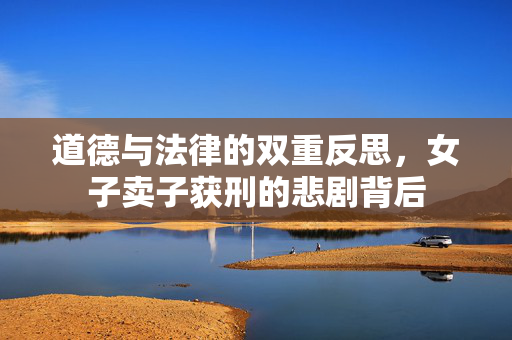 道德与法律的双重反思，女子卖子获刑的悲剧背后