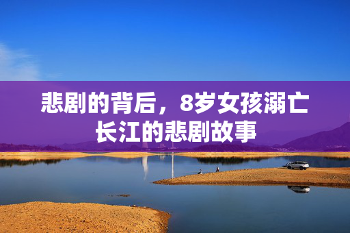 悲剧的背后，8岁女孩溺亡长江的悲剧故事