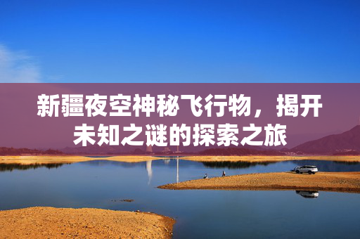 新疆夜空神秘飞行物，揭开未知之谜的探索之旅