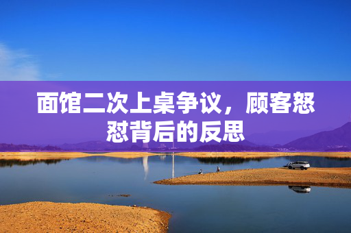 面馆二次上桌争议，顾客怒怼背后的反思