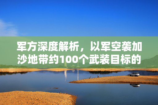 军方深度解析，以军空袭加沙地带约100个武装目标的行动解析