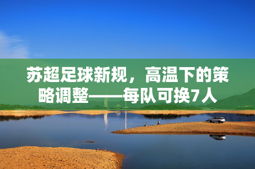 苏超足球新规，高温下的策略调整——每队可换7人