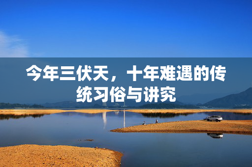 今年三伏天，十年难遇的传统习俗与讲究