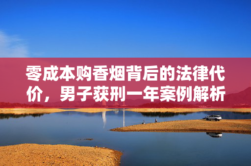 零成本购香烟背后的法律代价，男子获刑一年案例解析