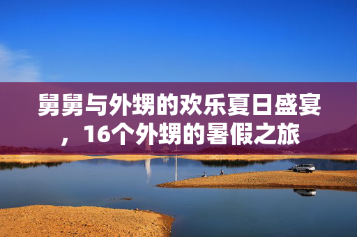 舅舅与外甥的欢乐夏日盛宴，16个外甥的暑假之旅