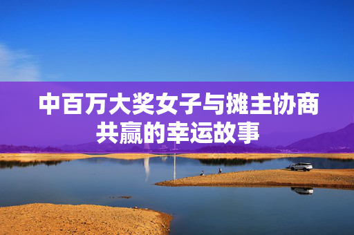 中百万大奖女子与摊主协商共赢的幸运故事