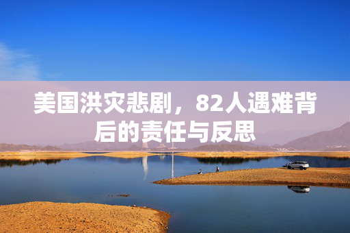 美国洪灾悲剧，82人遇难背后的责任与反思