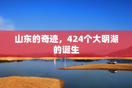 山东的奇迹，424个大明湖的诞生