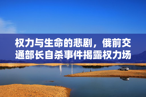权力与生命的悲剧，俄前交通部长自杀事件揭露权力场黑暗面