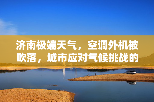 济南极端天气，空调外机被吹落，城市应对气候挑战的反思