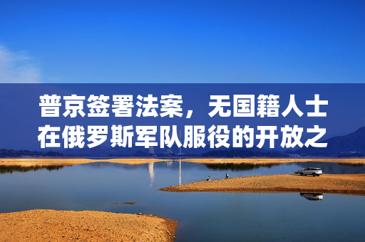 普京签署法案，无国籍人士在俄罗斯军队服役的开放之门