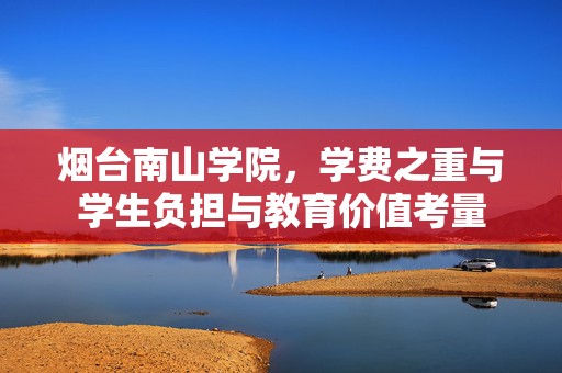 烟台南山学院，学费之重与学生负担与教育价值考量