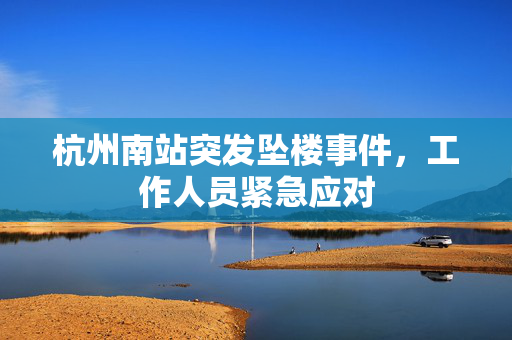 杭州南站突发坠楼事件，工作人员紧急应对