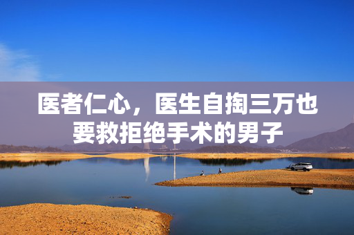 医者仁心，医生自掏三万也要救拒绝手术的男子