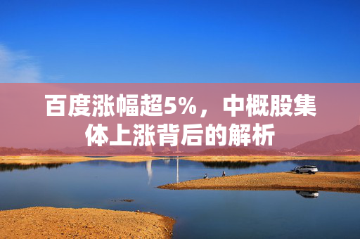 百度涨幅超5%，中概股集体上涨背后的解析