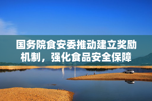国务院食安委推动建立奖励机制，强化食品安全保障