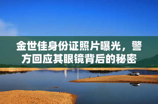 金世佳身份证照片曝光，警方回应其眼镜背后的秘密