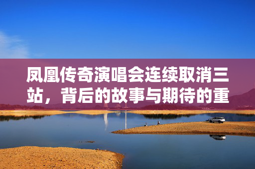 凤凰传奇演唱会连续取消三站，背后的故事与期待的重启