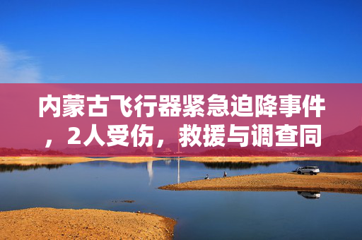 内蒙古飞行器紧急迫降事件，2人受伤，救援与调查同步进行
