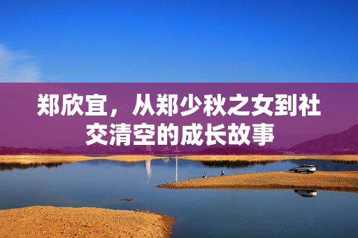 郑欣宜，从郑少秋之女到社交清空的成长故事