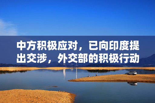 中方积极应对，已向印度提出交涉，外交部的积极行动与对话