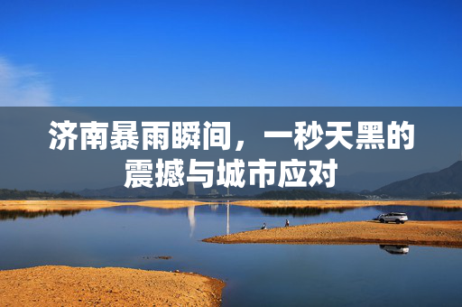 济南暴雨瞬间，一秒天黑的震撼与城市应对