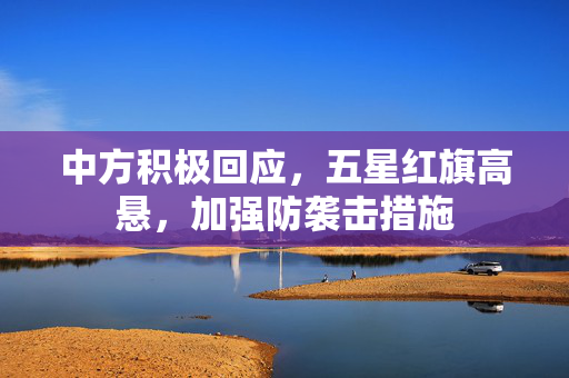 中方积极回应，五星红旗高悬，加强防袭击措施
