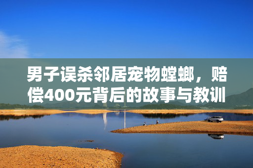 男子误杀邻居宠物螳螂，赔偿400元背后的故事与教训