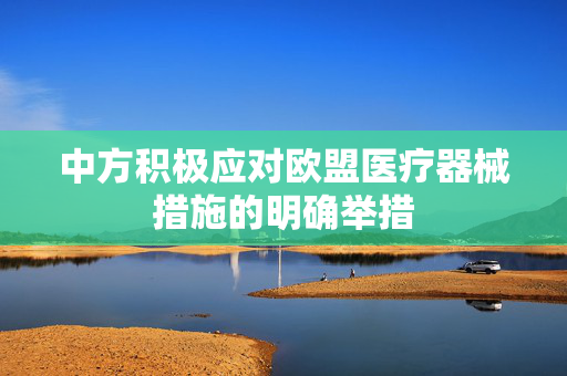 中方积极应对欧盟医疗器械措施的明确举措