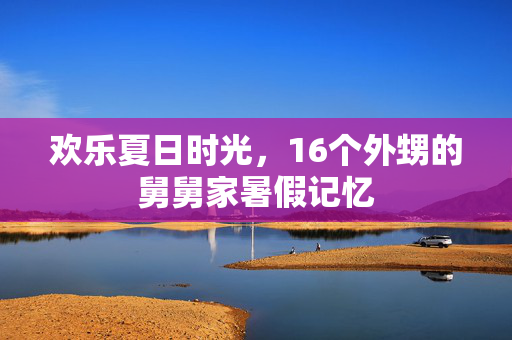 欢乐夏日时光，16个外甥的舅舅家暑假记忆