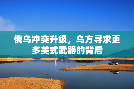 俄乌冲突升级，乌方寻求更多美式武器的背后