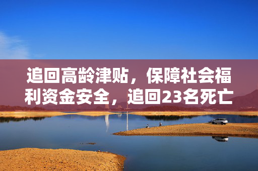 追回高龄津贴，保障社会福利资金安全，追回23名死亡人员高龄津贴的行动举措