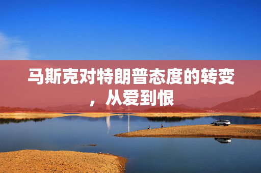 马斯克对特朗普态度的转变，从爱到恨