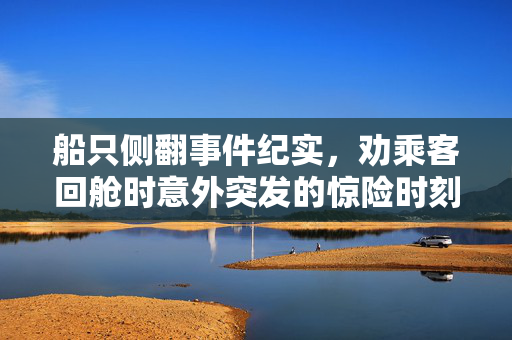 船只侧翻事件纪实，劝乘客回舱时意外突发的惊险时刻