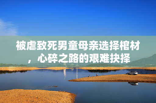 被虐致死男童母亲选择棺材，心碎之路的艰难抉择