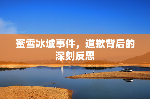 蜜雪冰城事件，道歉背后的深刻反思