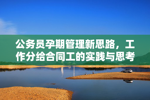 公务员孕期管理新思路，工作分给合同工的实践与思考