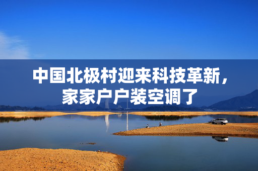 中国北极村迎来科技革新，家家户户装空调了