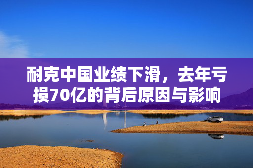 耐克中国业绩下滑，去年亏损70亿的背后原因与影响
