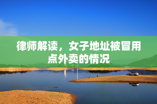 律师解读，女子地址被冒用点外卖的情况