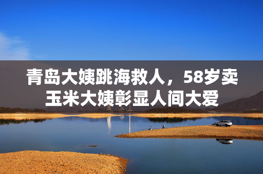 青岛大姨跳海救人，58岁卖玉米大姨彰显人间大爱