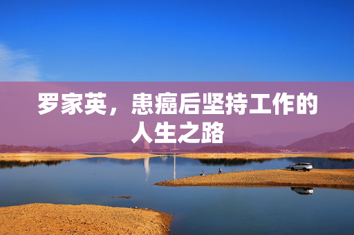 罗家英，患癌后坚持工作的人生之路