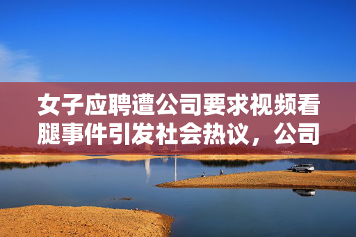 女子应聘遭公司要求视频看腿事件引发社会热议，公司回应出炉