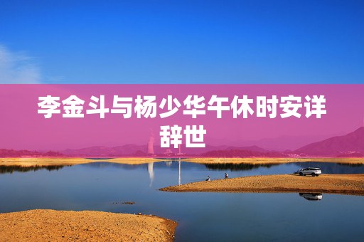 李金斗与杨少华午休时安详辞世