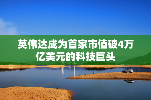 英伟达成为首家市值破4万亿美元的科技巨头
