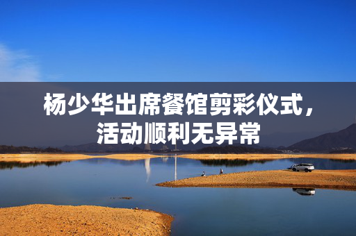 杨少华出席餐馆剪彩仪式，活动顺利无异常