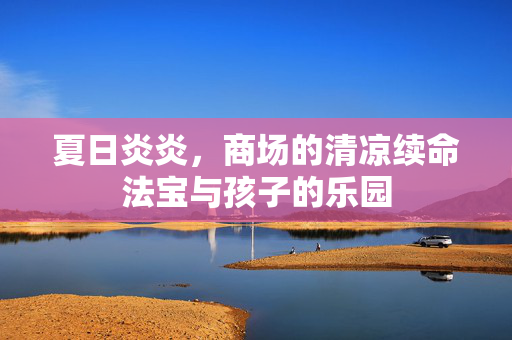 夏日炎炎，商场的清凉续命法宝与孩子的乐园