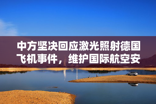 中方坚决回应激光照射德国飞机事件，维护国际航空安全与友好关系