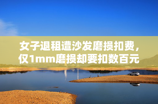 女子退租遭沙发磨损扣费，仅1mm磨损却要扣数百元